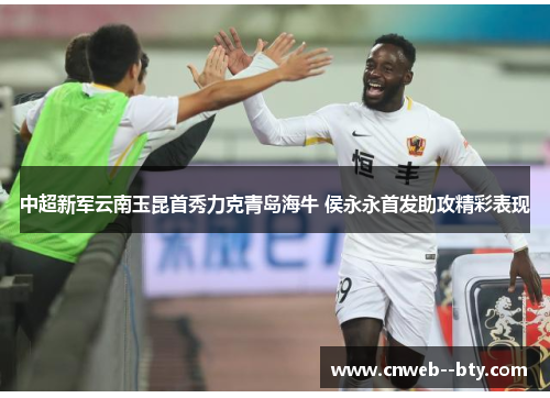 中超新军云南玉昆首秀力克青岛海牛 侯永永首发助攻精彩表现