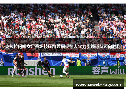 克拉拉闪耀女足赛场技压群芳展现惊人实力引领球队迈向胜利
