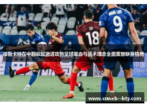 穆斯卡特在中超掀起激进攻势足球革命与战术理念全面重塑联赛格局