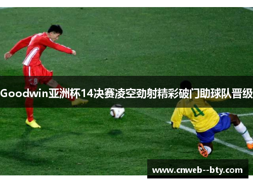 Goodwin亚洲杯14决赛凌空劲射精彩破门助球队晋级
