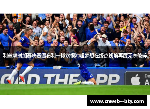 利兹联附加赛决赛温布利一球饮恨冲超梦想在终点线前再度无奈破碎