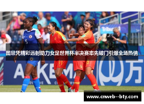 图恩凭精彩远射助力女足世界杯半决赛率先破门引爆全场热情