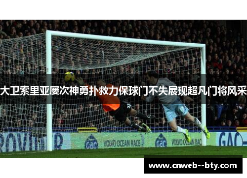 大卫索里亚屡次神勇扑救力保球门不失展现超凡门将风采