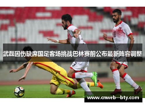 武磊因伤缺席国足客场挑战巴林赛前公布最新阵容调整