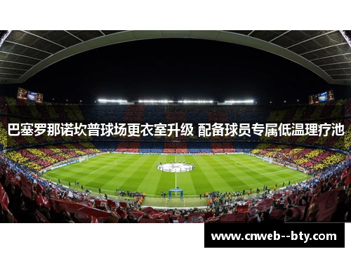 巴塞罗那诺坎普球场更衣室升级 配备球员专属低温理疗池
