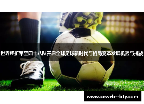 世界杯扩军至四十八队开启全球足球新时代与格局变革发展机遇与挑战 世界杯扩军至四十八队开启全球足球新时代与格局变革发展机遇与挑战