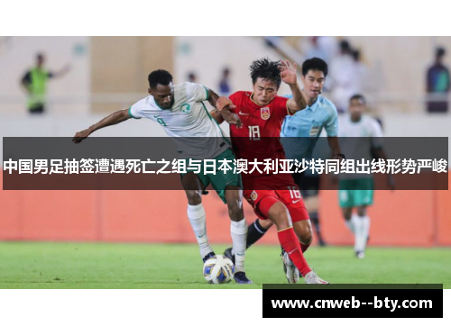 中国男足抽签遭遇死亡之组与日本澳大利亚沙特同组出线形势严峻 中国男足抽签遭遇死亡之组与日本澳大利亚沙特同组出线形势严峻