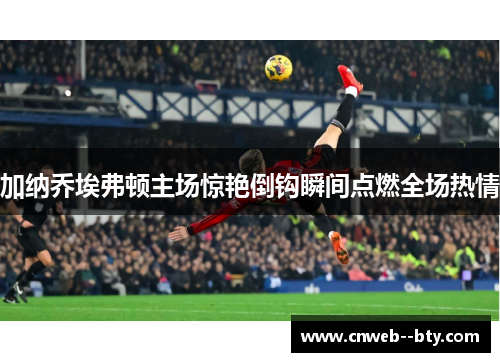 加纳乔埃弗顿主场惊艳倒钩瞬间点燃全场热情 加纳乔埃弗顿主场惊艳倒钩瞬间点燃全场热情
