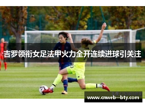 吉罗领衔女足法甲火力全开连续进球引关注 吉罗领衔女足法甲火力全开连续进球引关注