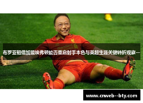布罗亚租借加盟埃弗顿能否重启射手本色与英超生涯关键转折观察一 布罗亚租借加盟埃弗顿能否重启射手本色与英超生涯关键转折观察一