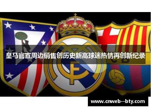 皇马官宣周边销售创历史新高球迷热情再创新纪录 皇马官宣周边销售创历史新高球迷热情再创新纪录